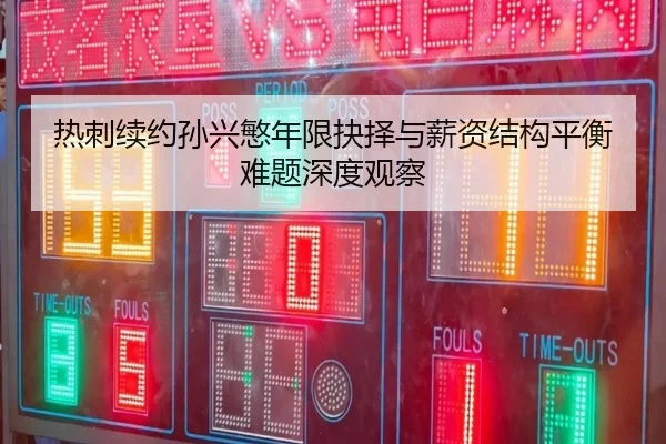 热刺续约孙兴慜年限抉择与薪资结构平衡难题深度观察