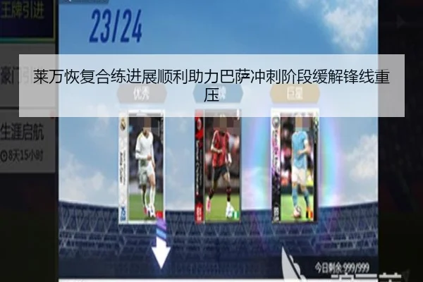 莱万恢复合练进展顺利助力巴萨冲刺阶段缓解锋线重压