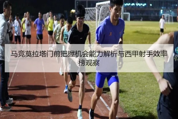 马竞莫拉塔门前把握机会能力解析与西甲射手效率榜观察