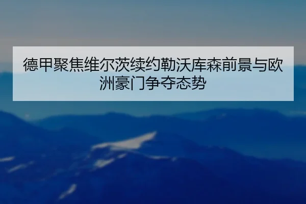 德甲聚焦维尔茨续约勒沃库森前景与欧洲豪门争夺态势