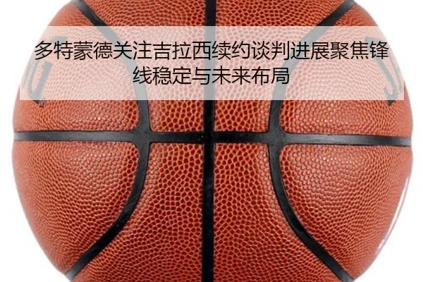 多特蒙德关注吉拉西续约谈判进展聚焦锋线稳定与未来布局
