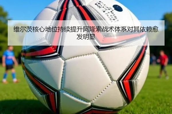 维尔茨核心地位持续提升阿隆索战术体系对其依赖愈发明显