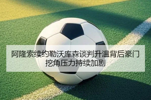 阿隆索续约勒沃库森谈判升温背后豪门挖角压力持续加剧