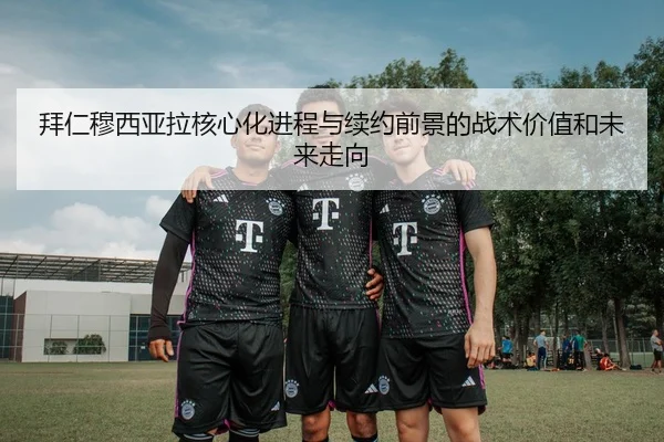 拜仁穆西亚拉核心化进程与续约前景的战术价值和未来走向
