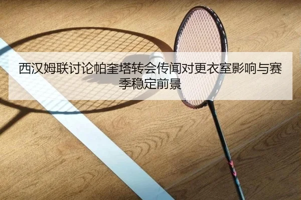 西汉姆联讨论帕奎塔转会传闻对更衣室影响与赛季稳定前景