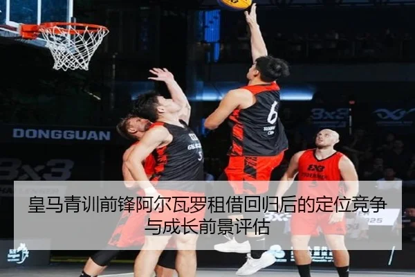 皇马青训前锋阿尔瓦罗租借回归后的定位竞争与成长前景评估