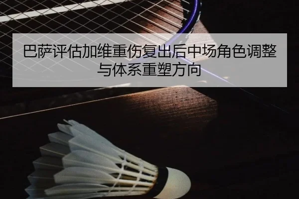 巴萨评估加维重伤复出后中场角色调整与体系重塑方向