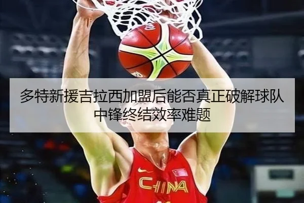 多特新援吉拉西加盟后能否真正破解球队中锋终结效率难题