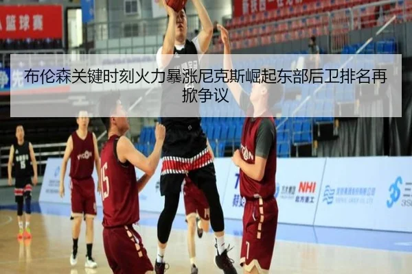 布伦森关键时刻火力暴涨尼克斯崛起东部后卫排名再掀争议